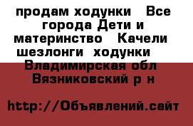 продам ходунки - Все города Дети и материнство » Качели, шезлонги, ходунки   . Владимирская обл.,Вязниковский р-н